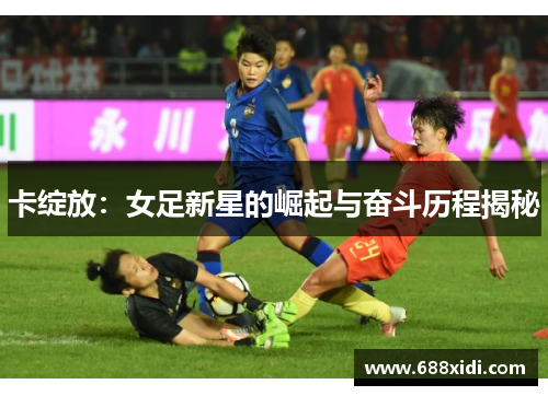 卡绽放：女足新星的崛起与奋斗历程揭秘