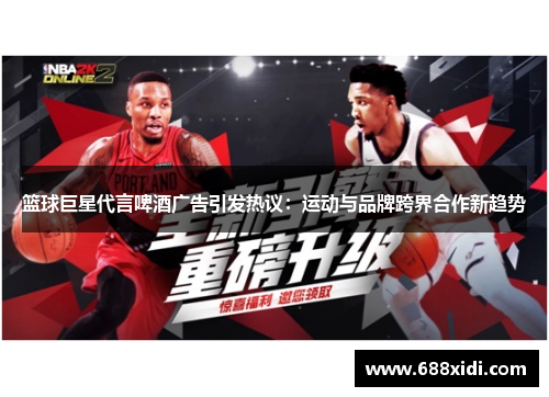 篮球巨星代言啤酒广告引发热议：运动与品牌跨界合作新趋势
