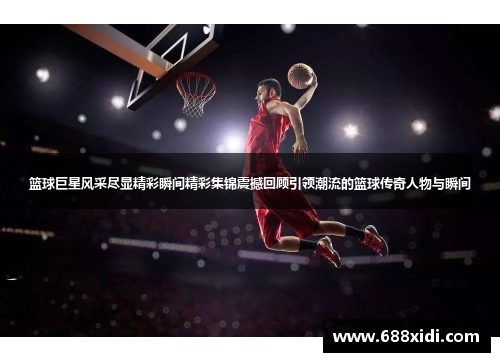篮球巨星风采尽显精彩瞬间精彩集锦震撼回顾引领潮流的篮球传奇人物与瞬间