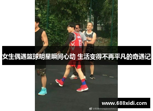 女生偶遇篮球明星瞬间心动 生活变得不再平凡的奇遇记