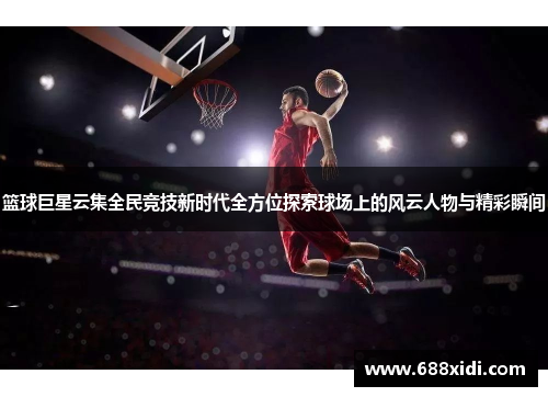 篮球巨星云集全民竞技新时代全方位探索球场上的风云人物与精彩瞬间
